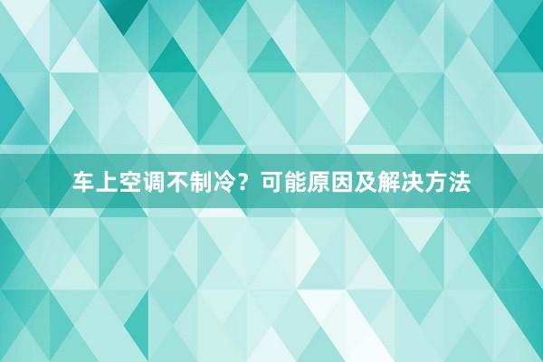 车上空调不制冷？可能原因及解决方法