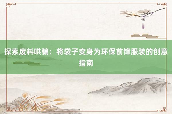 探索废料哄骗：将袋子变身为环保前锋服装的创意指南